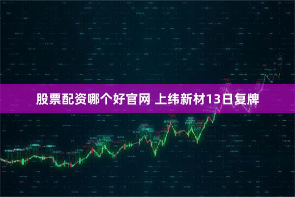股票配资哪个好官网 上纬新材13日复牌