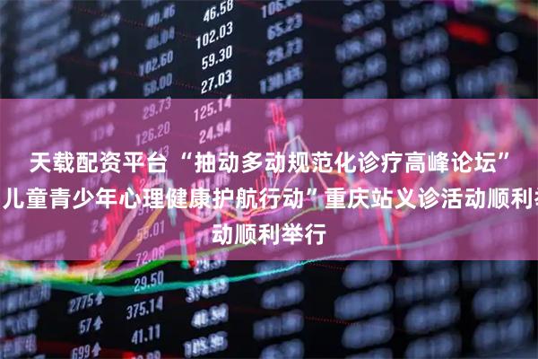 天载配资平台 “抽动多动规范化诊疗高峰论坛”暨“儿童青少年心理健康护航行动”重庆站义诊活动顺利举行
