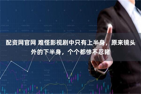 配资网官网 难怪影视剧中只有上半身，原来镜头外的下半身，个个都惨不忍睹