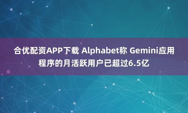 合优配资APP下载 Alphabet称 Gemini应用程序的月活跃用户已超过6.5亿