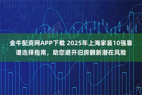 金牛配资网APP下载 2025年上海家装10强靠谱选择指南，助您避开旧房翻新潜在风险