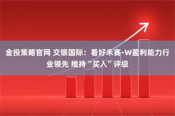 金投策略官网 交银国际：看好禾赛-W盈利能力行业领先 维持“买入”评级