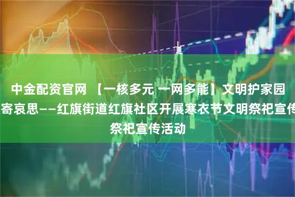 中金配资官网 【一核多元 一网多能】文明护家园 新风寄哀思——红旗街道红旗社区开展寒衣节文明祭祀宣传活动