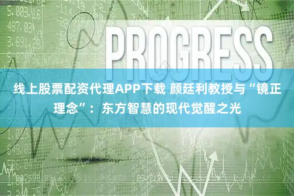 线上股票配资代理APP下载 颜廷利教授与“镜正理念”：东方智慧的现代觉醒之光