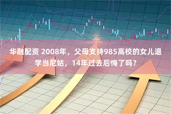 华融配资 2008年，父母支持985高校的女儿退学当尼姑，14年过去后悔了吗？