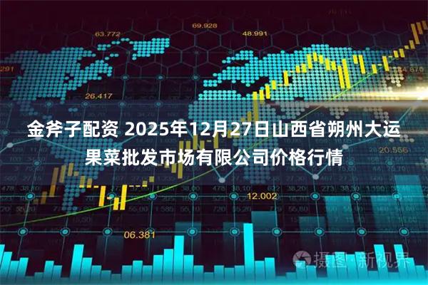 金斧子配资 2025年12月27日山西省朔州大运果菜批发市场有限公司价格行情