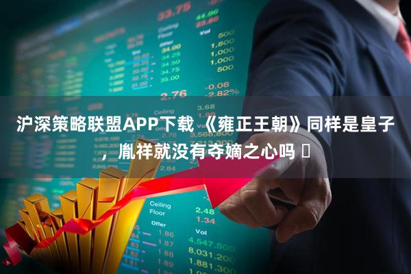 沪深策略联盟APP下载 《雍正王朝》同样是皇子，胤祥就没有夺嫡之心吗 ￼