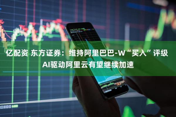 亿配资 东方证券：维持阿里巴巴-W“买入”评级 AI驱动阿里云有望继续加速