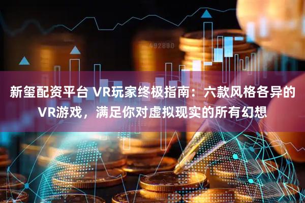 新玺配资平台 VR玩家终极指南：六款风格各异的VR游戏，满足你对虚拟现实的所有幻想