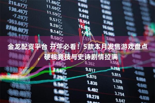 金龙配资平台 开年必看！5款本月发售游戏盘点，硬核竞技与史诗剧情拉满