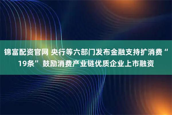 锦富配资官网 央行等六部门发布金融支持扩消费“19条” 鼓励消费产业链优质企业上市融资