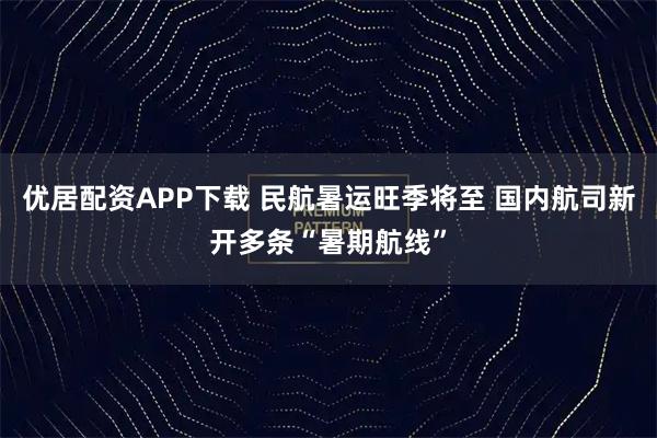 优居配资APP下载 民航暑运旺季将至 国内航司新开多条“暑期航线”