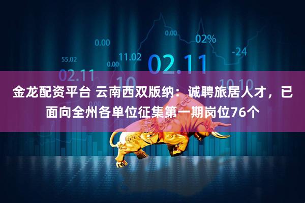 金龙配资平台 云南西双版纳：诚聘旅居人才，已面向全州各单位征集第一期岗位76个