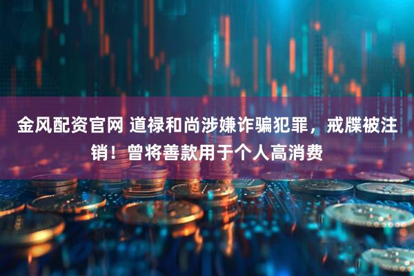 金风配资官网 道禄和尚涉嫌诈骗犯罪，戒牒被注销！曾将善款用于个人高消费