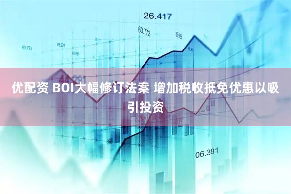 优配资 BOI大幅修订法案 增加税收抵免优惠以吸引投资