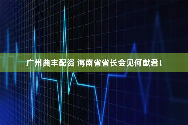 广州典丰配资 海南省省长会见何猷君！