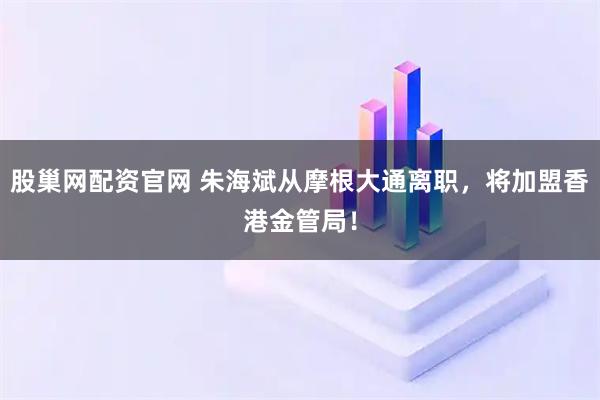 股巢网配资官网 朱海斌从摩根大通离职，将加盟香港金管局！