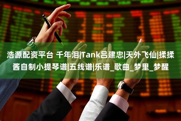 浩源配资平台 千年泪|Tank吕建忠|天外飞仙|揉揉酱自制小提琴谱|五线谱|乐谱_歌曲_梦里_梦醒