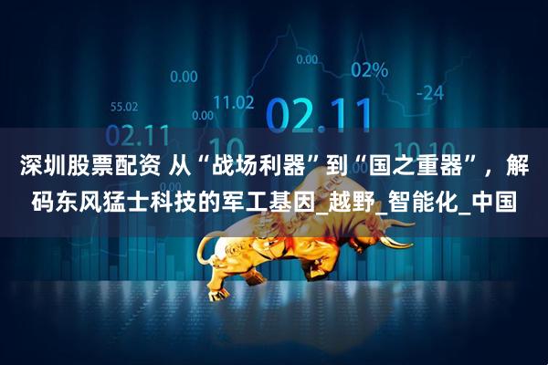 深圳股票配资 从“战场利器”到“国之重器”，解码东风猛士科技的军工基因_越野_智能化_中国
