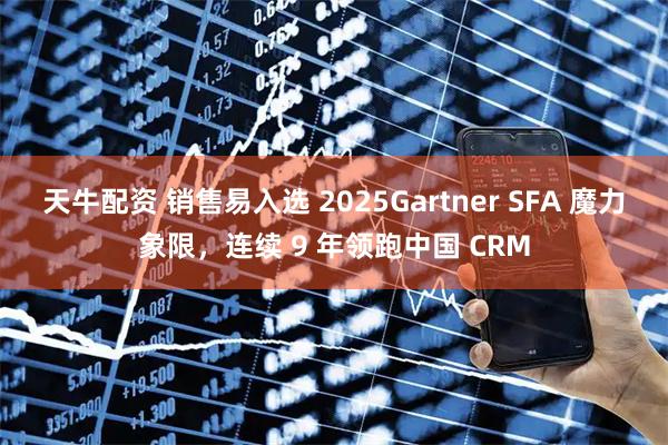 天牛配资 销售易入选 2025Gartner SFA 魔力象限，连续 9 年领跑中国 CRM