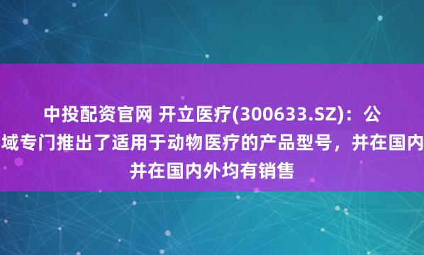 中投配资官网 开立医疗(300633.SZ)：公司在超声领域专门推出了适用于动物医疗的产品型号，并在国内外均有销售