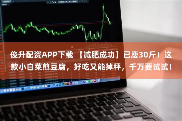 俊升配资APP下载 【减肥成功】已廋30斤！这款小白菜煎豆腐，好吃又能掉秤，千万要试试！
