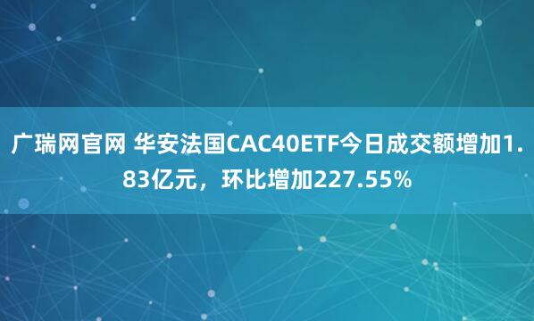 广瑞网官网 华安法国CAC40ETF今日成交额增加1.83亿元，环比增加227.55%